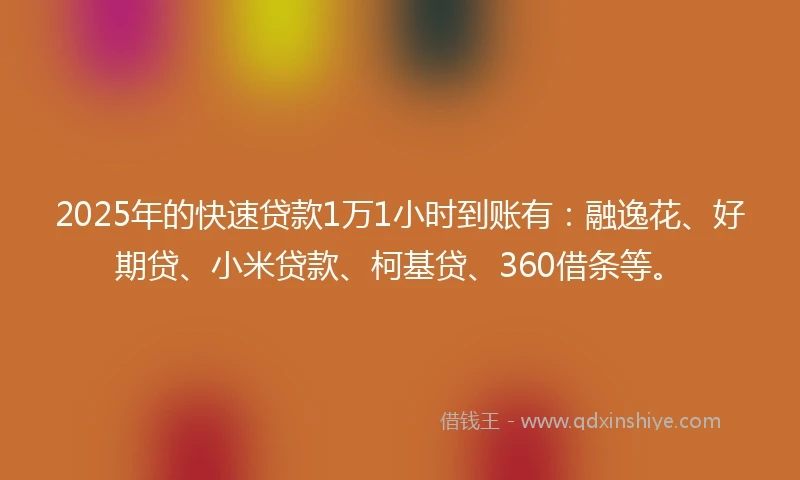 2025年的快速贷款1万1小时到账有：融逸花、好期贷、小米贷款、柯基贷、360借条等。
