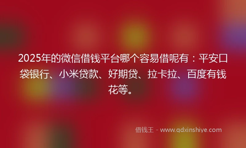 2025年的微信借钱平台哪个容易借呢有：平安口袋银行、小米贷款、好期贷、拉卡拉、百度有钱花等。