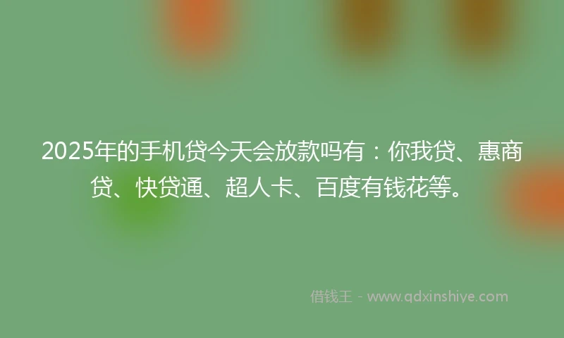 2025年的手机贷今天会放款吗有:你我贷、惠商贷、快贷通、超人卡、百度有钱花等。