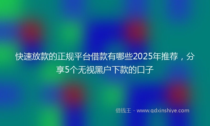 快速放款的正规平台借款有哪些2025年推荐，分享5个无视黑户下款的口子