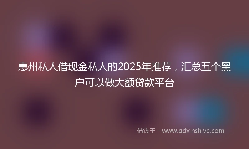 惠州私人借现金私人的2025年推荐，汇总五个黑户可以做大额贷款平台