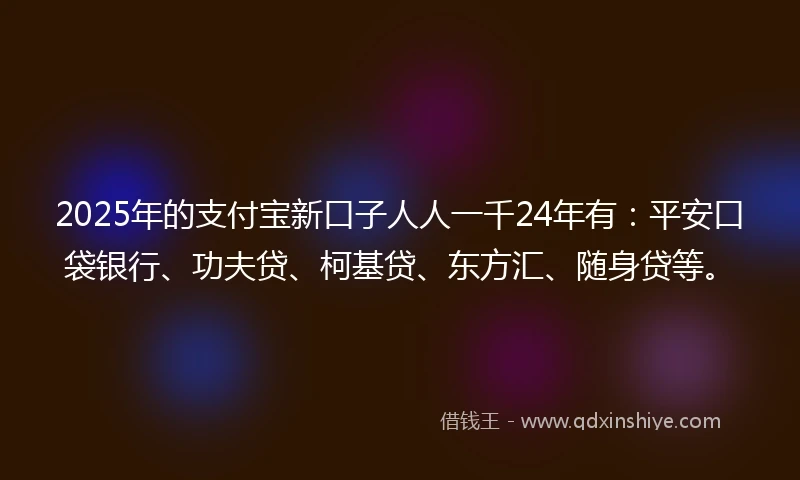 2025年的支付宝新口子人人一千24年有：平安口袋银行、功夫贷、柯基贷、东方汇、随身贷等。