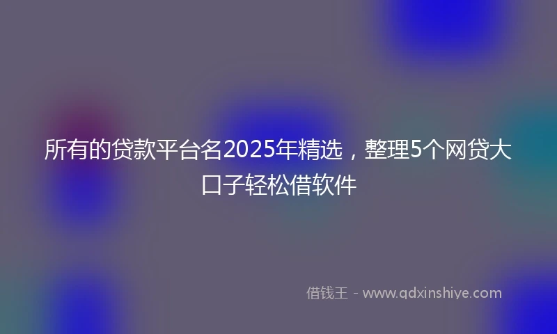 所有的贷款平台名2025年精选，整理5个网贷大口子轻松借软件