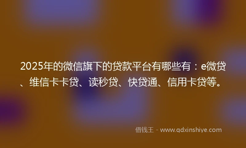 2025年的微信旗下的贷款平台有哪些有：e微贷、维信卡卡贷、读秒贷、快贷通、信用卡贷等。
