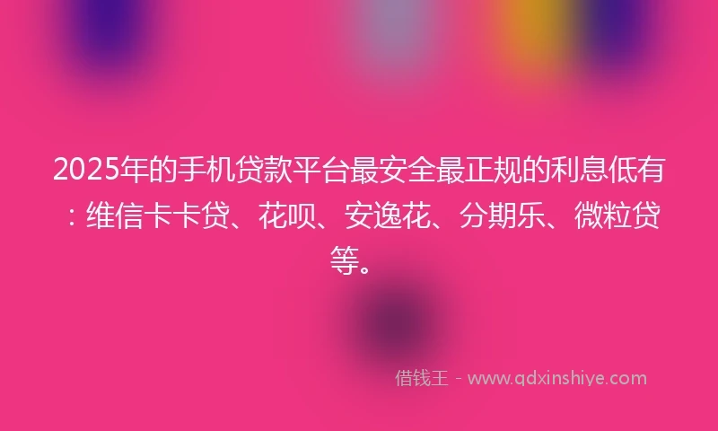 2025年的手机贷款平台最安全最正规的利息低有：维信卡卡贷、花呗、安逸花、分期乐、微粒贷等。