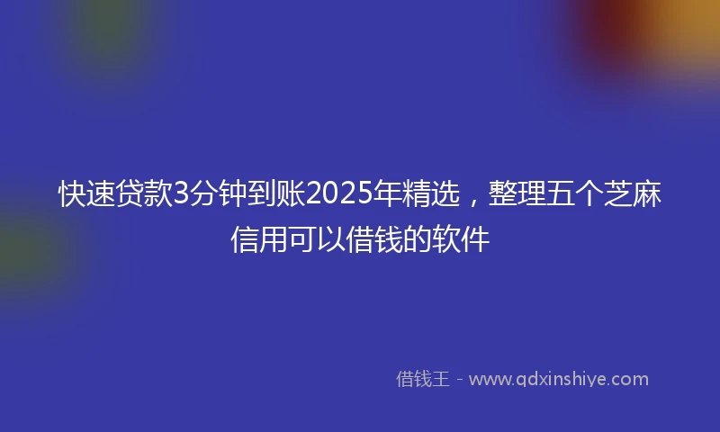 快速贷款3分钟到账2025年精选，整理五个芝麻信用可以借钱的软件