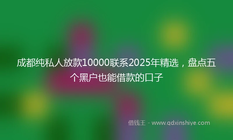 成都纯私人放款10000联系2025年精选，盘点五个黑户也能借款的口子