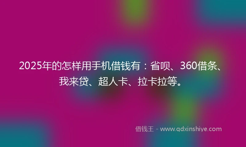 2025年的怎样用手机借钱有：省呗、360借条、我来贷、超人卡、拉卡拉等。