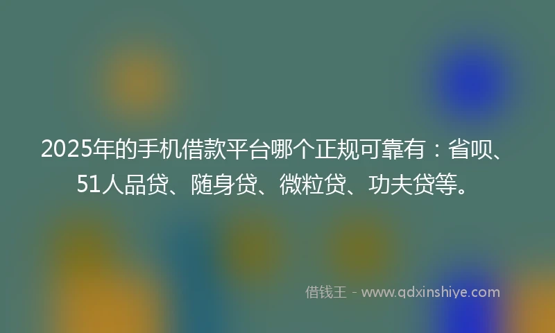 2025年的手机借款平台哪个正规可靠有：省呗、51人品贷、随身贷、微粒贷、功夫贷等。