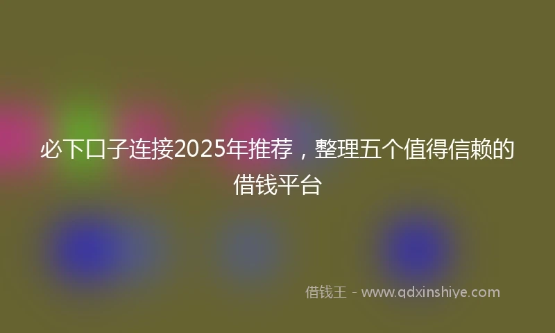 必下口子连接2025年推荐,整理五个值得信赖的借钱平台
