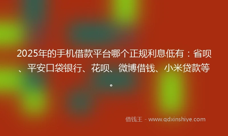2025年的手机借款平台哪个正规利息低有：省呗、平安口袋银行、花呗、微博借钱、小米贷款等。