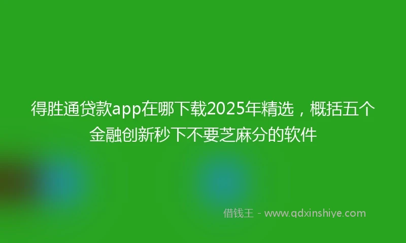 得胜通贷款app在哪下载2025年精选，概括五个金融创新秒下不要芝麻分的软件