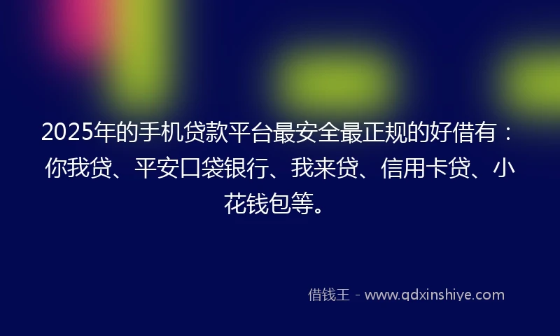 2025年的手机贷款平台最安全最正规的好借有：你我贷、平安口袋银行、我来贷、信用卡贷、小花钱包等。