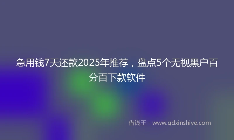 急用钱7天还款2025年推荐，盘点5个无视黑户百分百下款软件