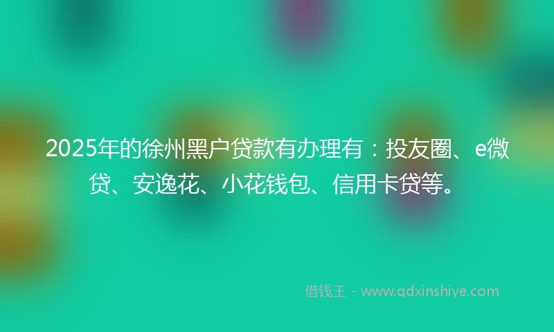 2025年的徐州黑户贷款有办理有:投友圈、e微贷、安逸花、小花钱包、信用卡贷等。