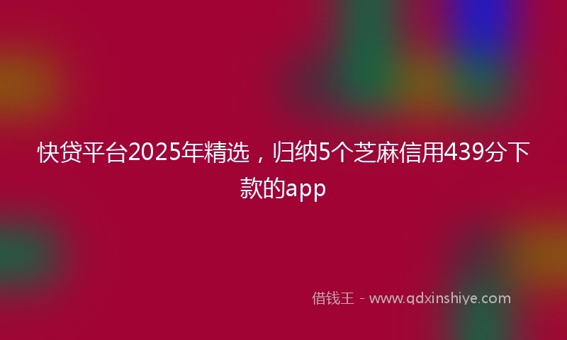 快贷平台2025年精选，归纳5个芝麻信用439分下款的app