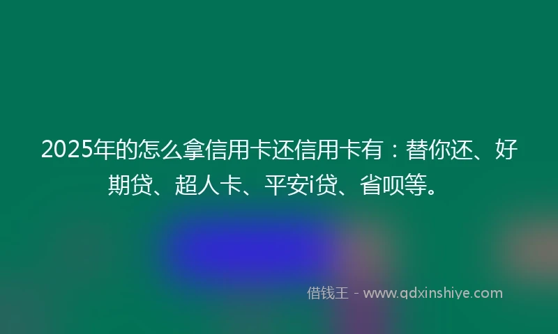 2025年的怎么拿信用卡还信用卡有：替你还、好期贷、超人卡、平安i贷、省呗等。
