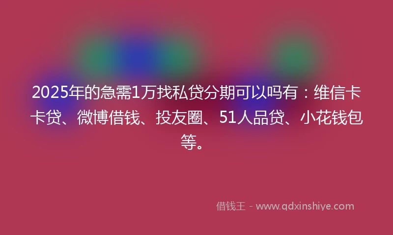 2025年的急需1万找私贷分期可以吗有：维信卡卡贷、微博借钱、投友圈、51人品贷、小花钱包等。