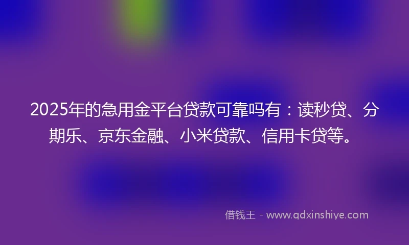 2025年的急用金平台贷款可靠吗有：读秒贷、分期乐、京东金融、小米贷款、信用卡贷等。