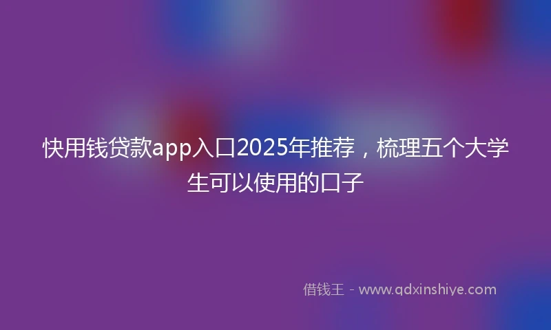 快用钱贷款app入口2025年推荐，梳理五个大学生可以使用的口子