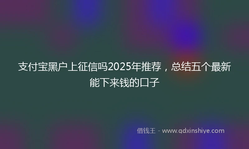 支付宝黑户上征信吗2025年推荐，总结五个最新能下来钱的口子