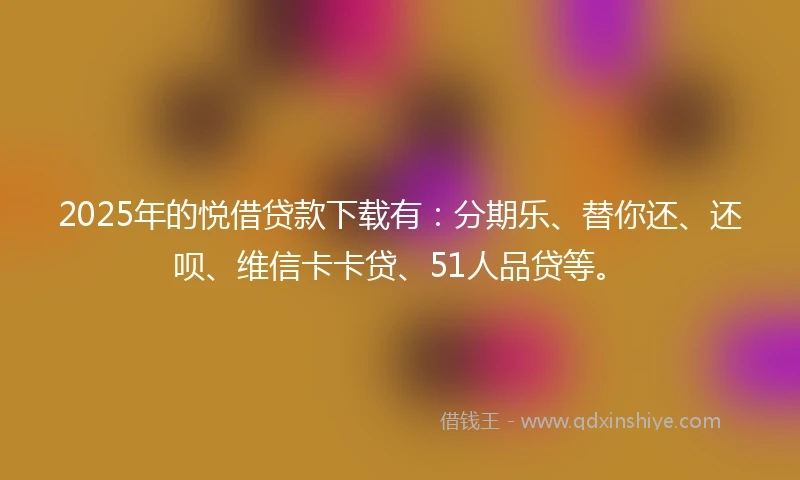 2025年的悦借贷款下载有：分期乐、替你还、还呗、维信卡卡贷、51人品贷等。