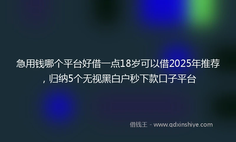急用钱哪个平台好借一点18岁可以借2025年推荐，归纳5个无视黑白户秒下款口子平台