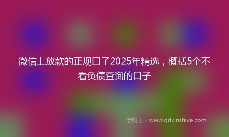 微信上放款的正规口子2025年精选，概括5个不看负债查询的口子