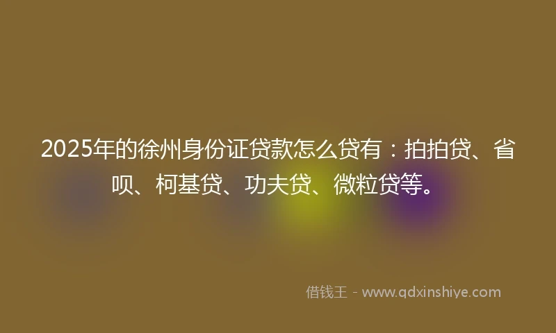 2025年的徐州身份证贷款怎么贷有：拍拍贷、省呗、柯基贷、功夫贷、微粒贷等。