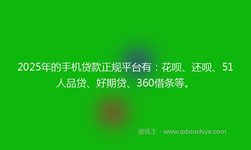 2025年的手机贷款正规平台有：花呗、还呗、51人品贷、好期贷、360借条等。
