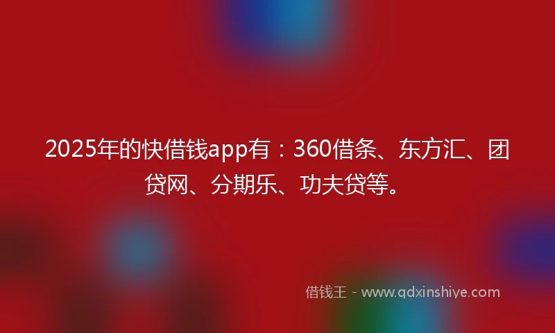 2025年的快借钱app有：360借条、东方汇、团贷网、分期乐、功夫贷等。