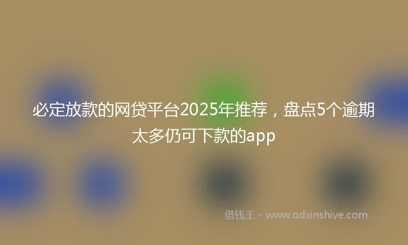必定放款的网贷平台2025年推荐，盘点5个逾期太多仍可下款的app