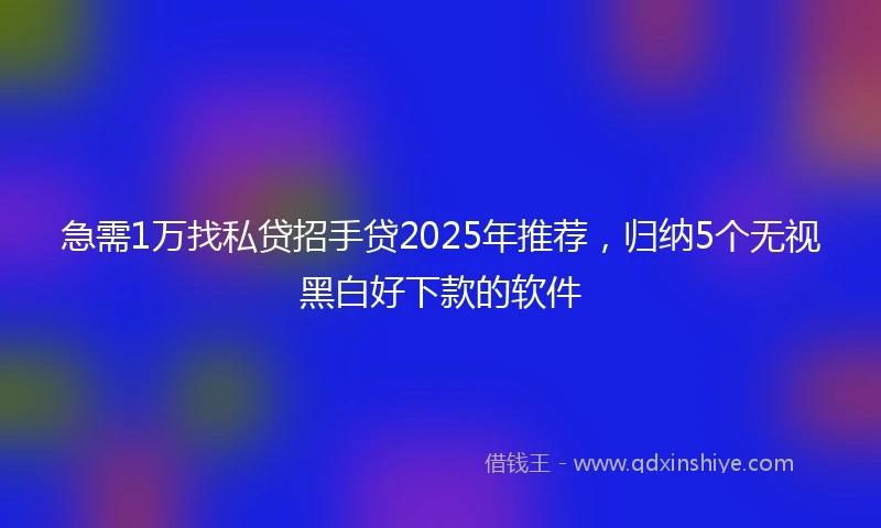 急需1万找私贷招手贷2025年推荐，归纳5个无视黑白好下款的软件