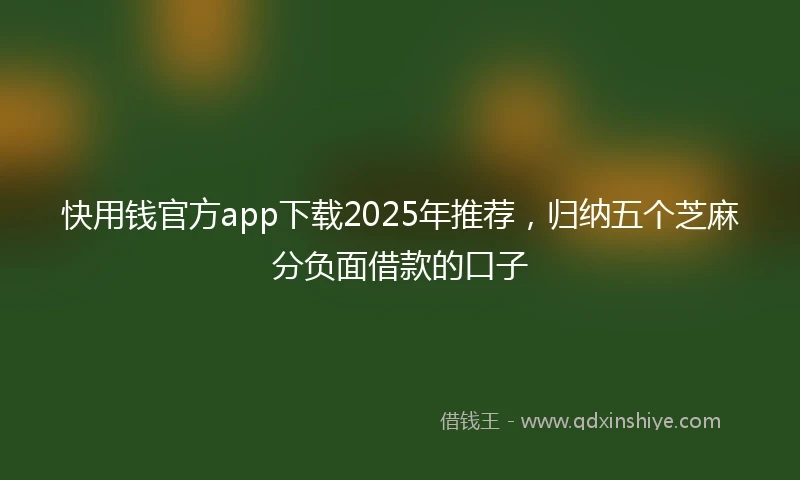 快用钱官方app下载2025年推荐，归纳五个芝麻分负面借款的口子