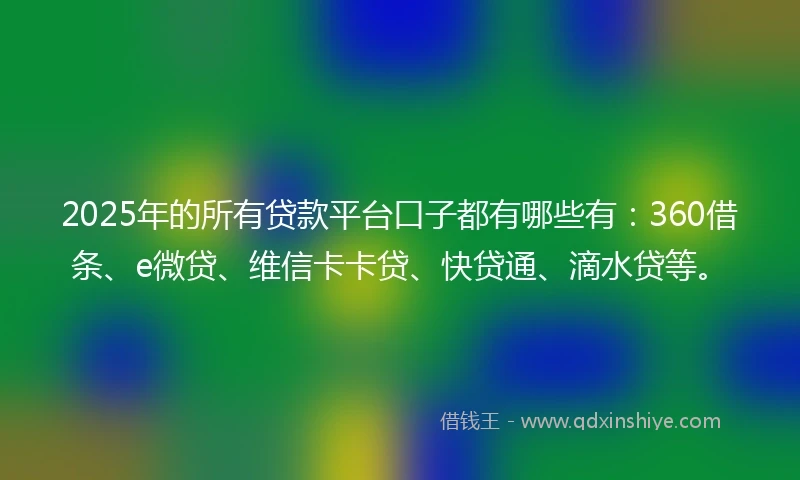2025年的所有贷款平台口子都有哪些有：360借条、e微贷、维信卡卡贷、快贷通、滴水贷等。