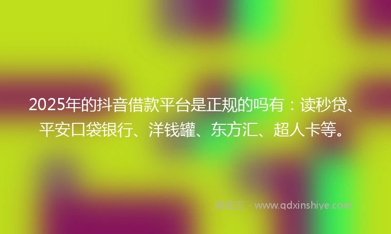 2025年的抖音借款平台是正规的吗有：读秒贷、平安口袋银行、洋钱罐、东方汇、超人卡等。