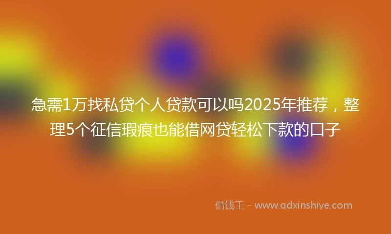 急需1万找私贷个人贷款可以吗2025年推荐，整理5个征信瑕疵也能借网贷轻松下款的口子