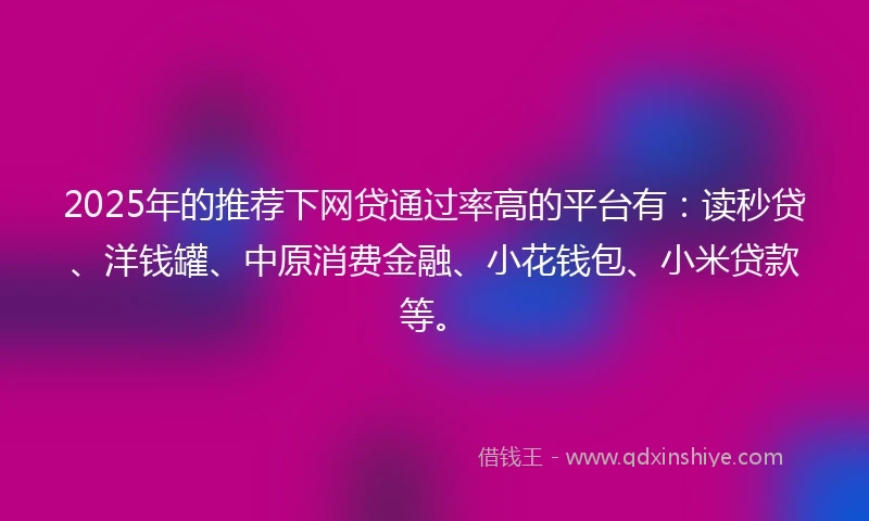 2025年的推荐下网贷通过率高的平台有：读秒贷、洋钱罐、中原消费金融、小花钱包、小米贷款等。