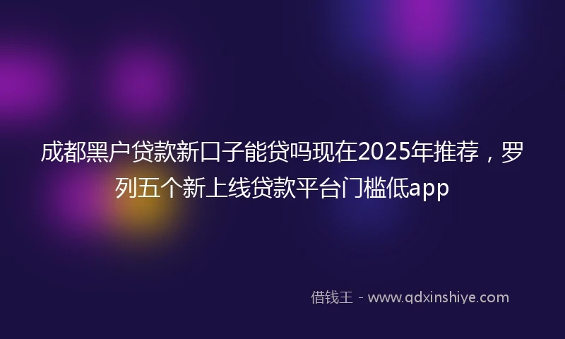 成都黑户贷款新口子能贷吗现在2025年推荐，罗列五个新上线贷款平台门槛低app