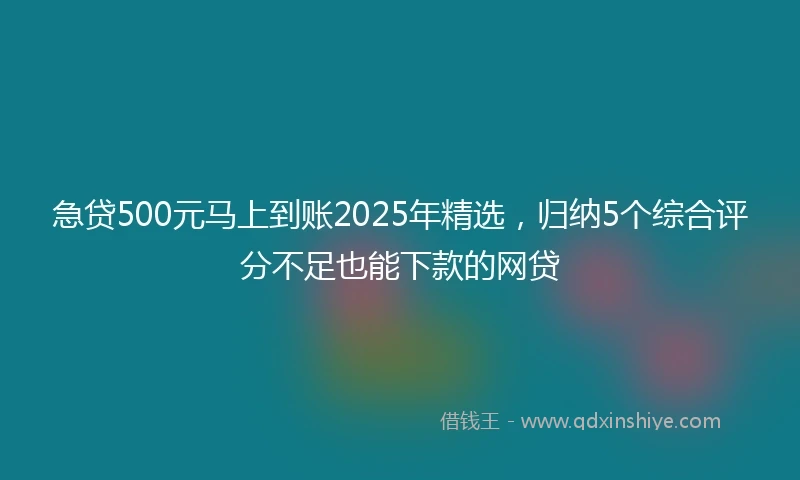 急贷500元马上到账2025年精选，归纳5个综合评分不足也能下款的网贷