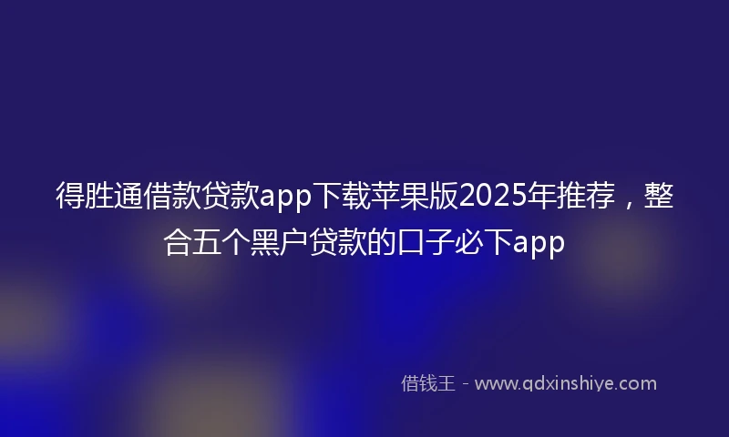 得胜通借款贷款app下载苹果版2025年推荐，整合五个黑户贷款的口子必下app