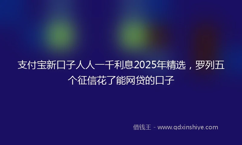 支付宝新口子人人一千利息2025年精选，罗列五个征信花了能网贷的口子