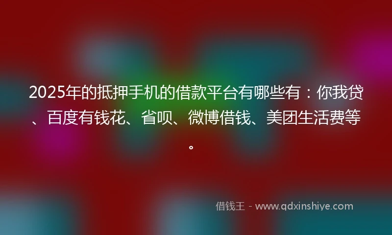 2025年的抵押手机的借款平台有哪些有：你我贷、百度有钱花、省呗、微博借钱、美团生活费等。