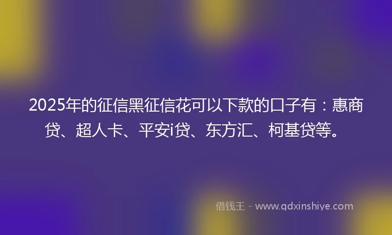 2025年的征信黑征信花可以下款的口子有：惠商贷、超人卡、平安i贷、东方汇、柯基贷等。
