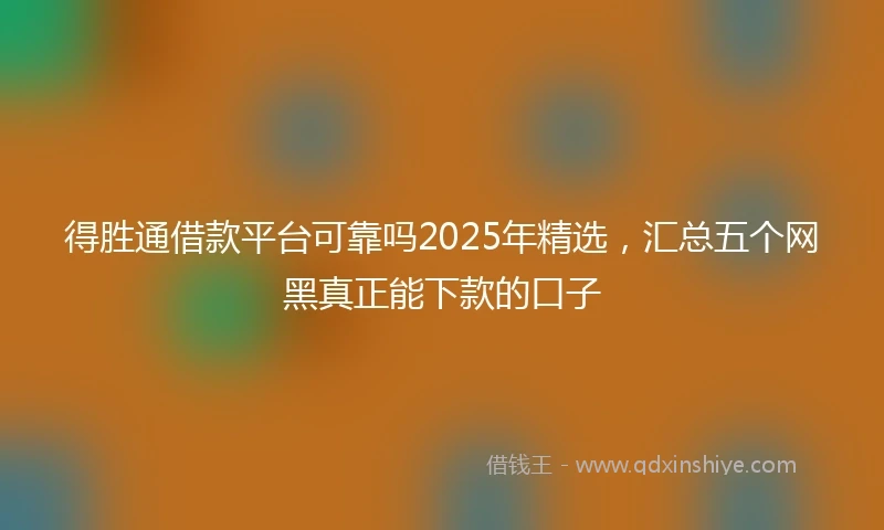 得胜通借款平台可靠吗2025年精选，汇总五个网黑真正能下款的口子