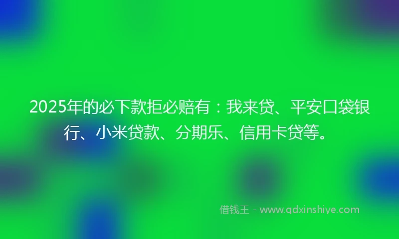 2025年的必下款拒必赔有：我来贷、平安口袋银行、小米贷款、分期乐、信用卡贷等。