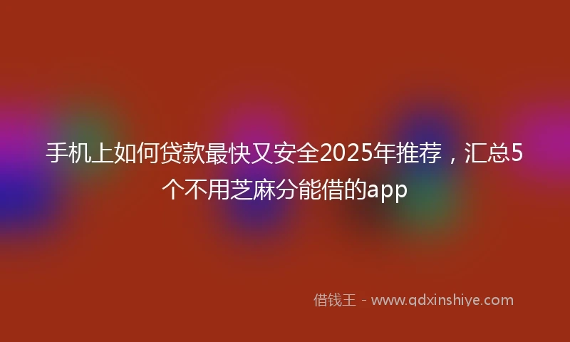 手机上如何贷款最快又安全2025年推荐，汇总5个不用芝麻分能借的app
