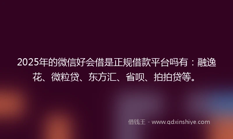 2025年的微信好会借是正规借款平台吗有：融逸花、微粒贷、东方汇、省呗、拍拍贷等。