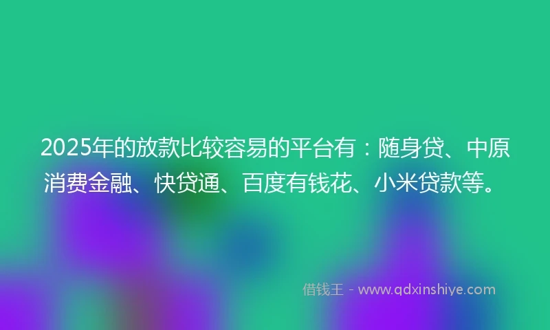 2025年的放款比较容易的平台有:随身贷、中原消费金融、快贷通、百度有钱花、小米贷款等。