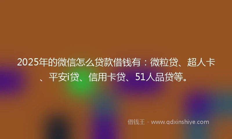 2025年的微信怎么贷款借钱有：微粒贷、超人卡、平安i贷、信用卡贷、51人品贷等。